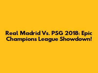 Real Madrid Vs. PSG 2018: Epic Champions League Showdown!