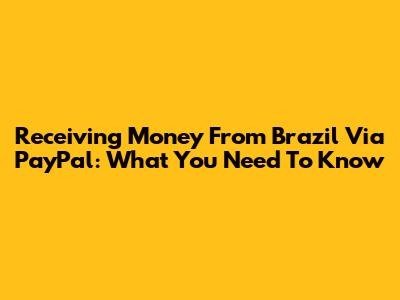 Receiving Money From Brazil Via PayPal: What You Need To Know