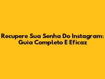 Recupere Sua Senha Do Instagram: Guia Completo E Eficaz