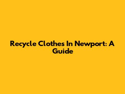 Recycle Clothes In Newport: A Guide