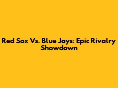 Red Sox Vs. Blue Jays: Epic Rivalry Showdown