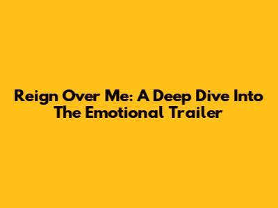 Reign Over Me: A Deep Dive Into The Emotional Trailer
