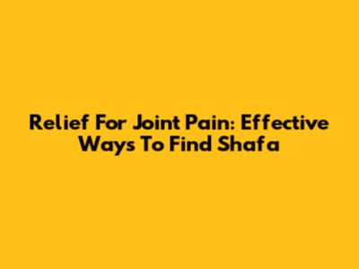 Relief For Joint Pain: Effective Ways To Find Shafa