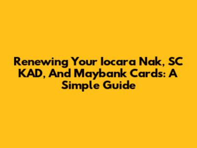 Renewing Your Iocara Nak, SC KAD, And Maybank Cards: A Simple Guide
