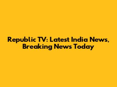 Republic TV: Latest India News, Breaking News Today