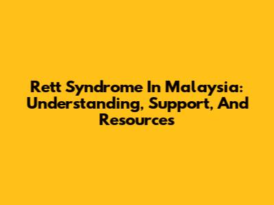 Rett Syndrome In Malaysia: Understanding, Support, And Resources