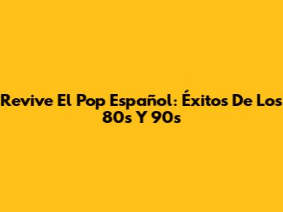 Revive El Pop Español: Éxitos De Los 80s Y 90s