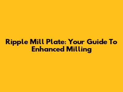 Ripple Mill Plate: Your Guide To Enhanced Milling