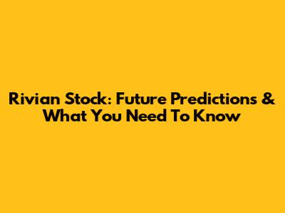 Rivian Stock: Future Predictions & What You Need To Know