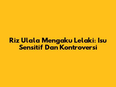 Riz Ulala Mengaku Lelaki: Isu Sensitif Dan Kontroversi
