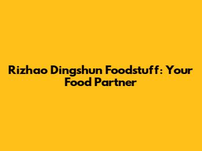 Rizhao Dingshun Foodstuff: Your Food Partner
