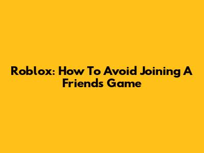 Roblox: How To Avoid Joining A Friend's Game