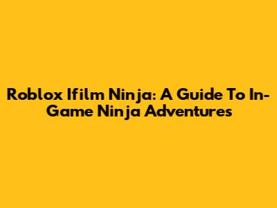 Roblox Ifilm Ninja: A Guide To In-Game Ninja Adventures