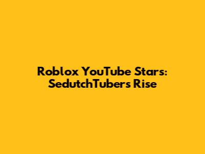 Roblox YouTube Stars: SedutchTuber's Rise