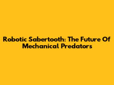 Robotic Sabertooth: The Future Of Mechanical Predators