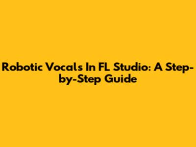 Robotic Vocals In FL Studio: A Step-by-Step Guide