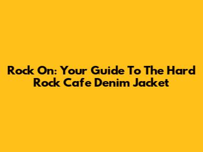 Rock On: Your Guide To The Hard Rock Cafe Denim Jacket