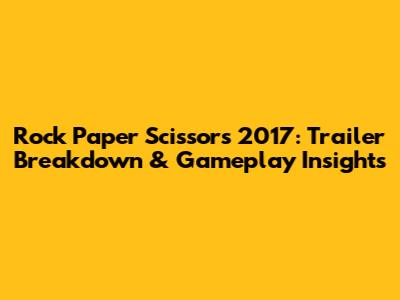 Rock Paper Scissors 2017: Trailer Breakdown & Gameplay Insights