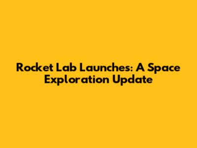 Rocket Lab Launches: A Space Exploration Update