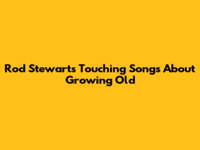 Rod Stewart's Touching Songs About Growing Old