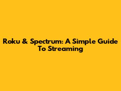 Roku & Spectrum: A Simple Guide To Streaming