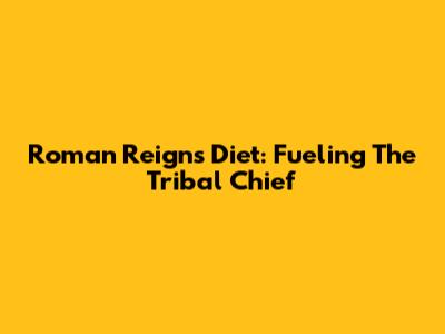 Roman Reigns' Diet: Fueling The Tribal Chief
