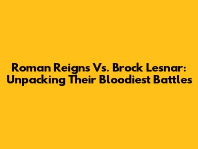 Roman Reigns Vs. Brock Lesnar: Unpacking Their Bloodiest Battles