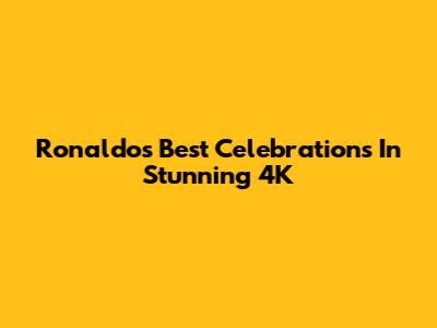 Ronaldo's Best Celebrations In Stunning 4K