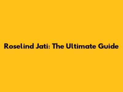 Roselind Jati: The Ultimate Guide