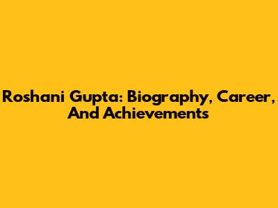Roshani Gupta: Biography, Career, And Achievements