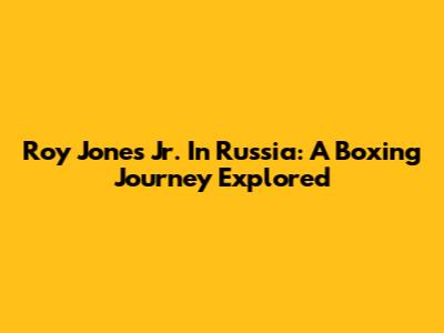 Roy Jones Jr. In Russia: A Boxing Journey Explored