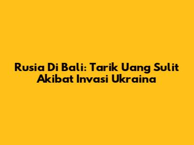 Rusia Di Bali: Tarik Uang Sulit Akibat Invasi Ukraina