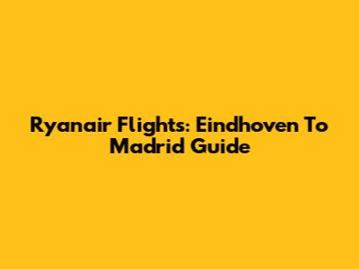 Ryanair Flights: Eindhoven To Madrid Guide