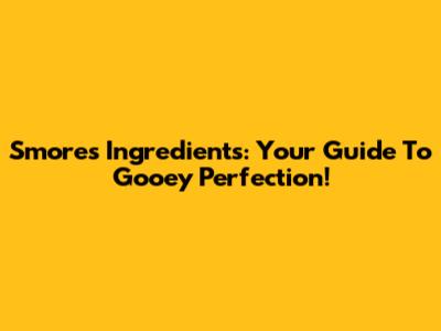 S'mores Ingredients: Your Guide To Gooey Perfection!
