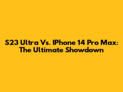 S23 Ultra Vs. IPhone 14 Pro Max: The Ultimate Showdown