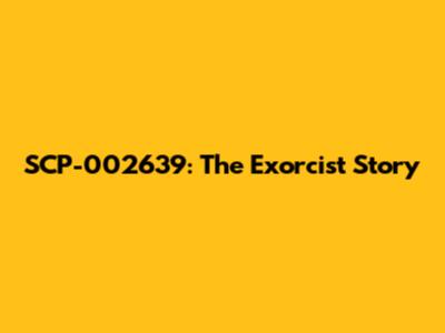 SCP-002639: The Exorcist Story