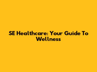 SE Healthcare: Your Guide To Wellness