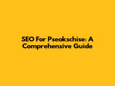 SEO For Pseokschise: A Comprehensive Guide