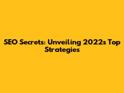SEO Secrets: Unveiling 2022's Top Strategies