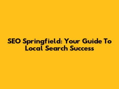SEO Springfield: Your Guide To Local Search Success