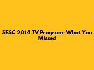 SESC 2014 TV Program: What You Missed