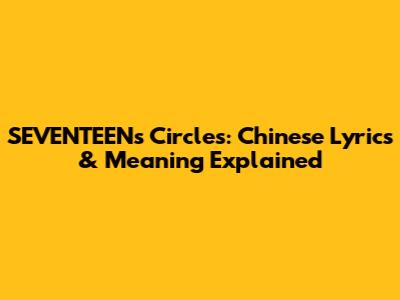 SEVENTEEN's Circles: Chinese Lyrics & Meaning Explained