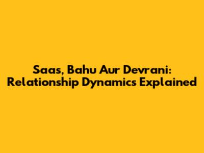 Saas, Bahu Aur Devrani: Relationship Dynamics Explained