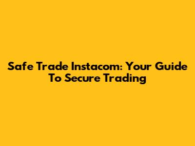 Safe Trade Instacom: Your Guide To Secure Trading