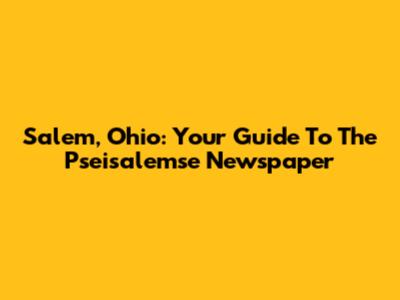 Salem, Ohio: Your Guide To The *Pseisalemse Newspaper*