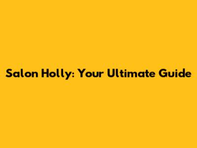 Salon Holly: Your Ultimate Guide