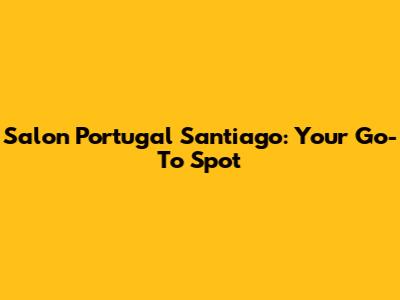 Salon Portugal Santiago: Your Go-To Spot