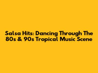 Salsa Hits: Dancing Through The 80s & 90s Tropical Music Scene