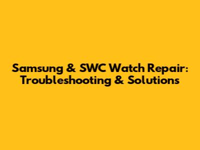 Samsung & SWC Watch Repair: Troubleshooting & Solutions