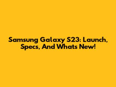 Samsung Galaxy S23: Launch, Specs, And What's New!